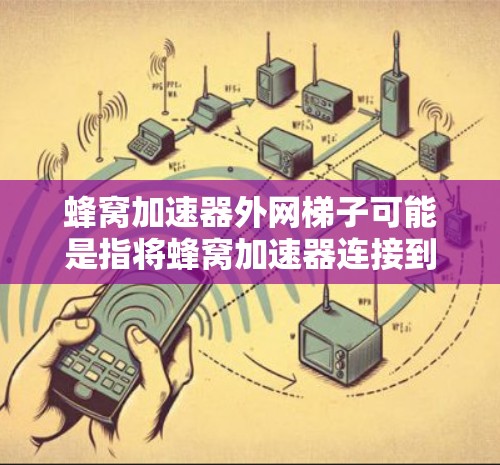 蜂窝加速器外网梯子可能是指将蜂窝加速器连接到外网（如Wi-Fi）来加速网络连接。以下是对该问题的详细解答