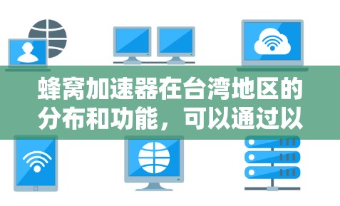 蜂窝加速器在台湾地区的分布和功能，可以通过以下步骤进行深入了解