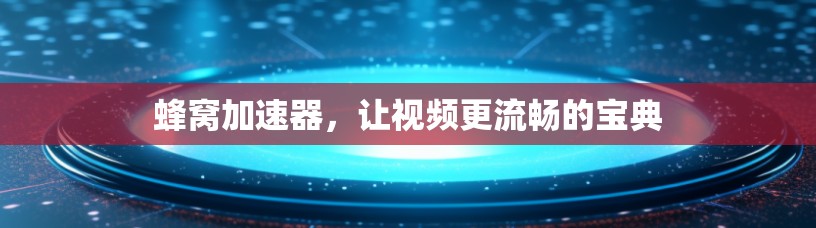 蜂窝加速器，让视频更流畅的宝典