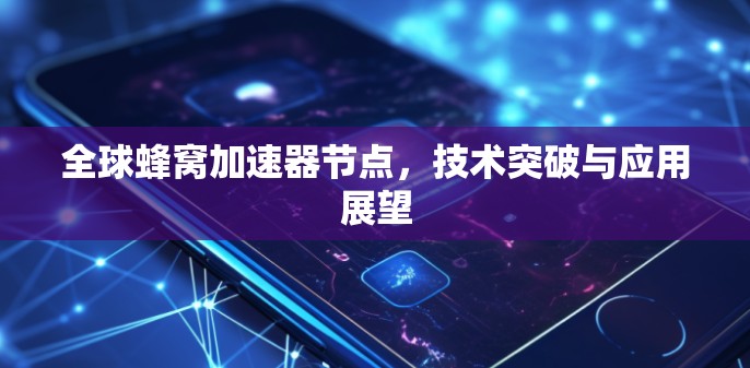 全球蜂窝加速器节点，技术突破与应用展望