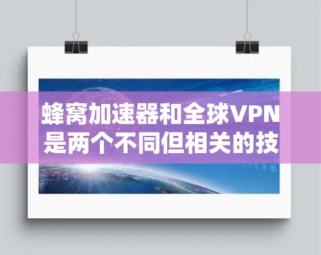 蜂窝加速器和全球VPN是两个不同但相关的技术工具，分别用于提高网络速度和提供网络安全保护。以下是它们之间的关系和区别