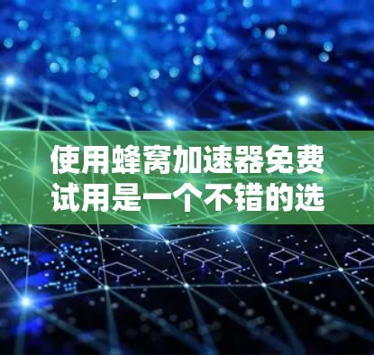 使用蜂窝加速器免费试用是一个不错的选择，但需要全面考虑以下几点