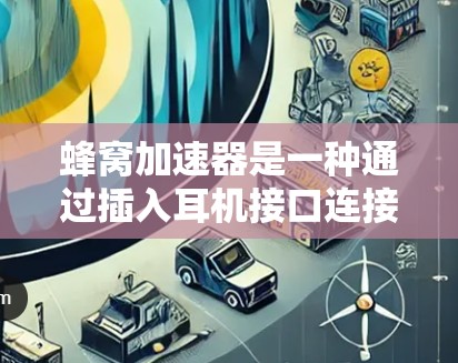 蜂窝加速器是一种通过插入耳机接口连接到蜂窝网络来加速数据传输的工具，特别适用于远距离、偏远地区的用户。它结合了蜂窝网络的高速数据传输和蜂窝加速技术，提供更快速的网络连接。以下是对蜂窝加速器的详细分析