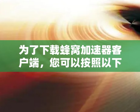 为了下载蜂窝加速器客户端，您可以按照以下步骤进行操作