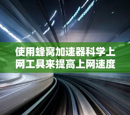 使用蜂窝加速器科学上网工具来提高上网速度是一个科学且有效的策略。以下是一个详细的步骤指南，帮助你有效地使用蜂窝加速器进行优化