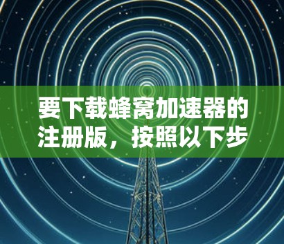 要下载蜂窝加速器的注册版，按照以下步骤操作