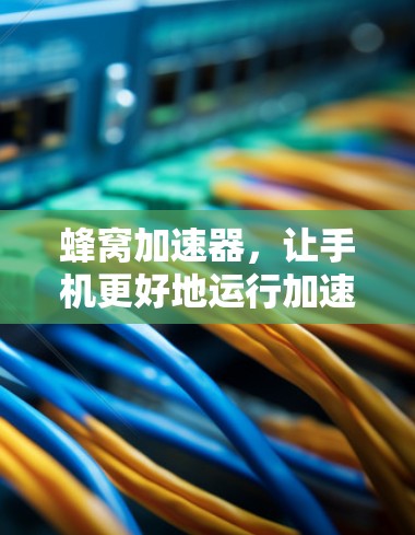 蜂窝加速器，让手机更好地运行加速