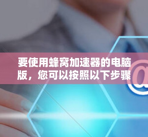 要使用蜂窝加速器的电脑版，您可以按照以下步骤操作
