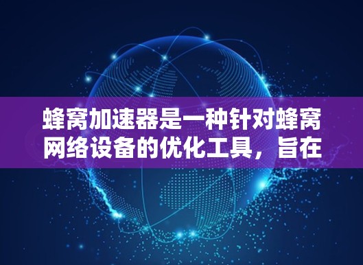 蜂窝加速器是一种针对蜂窝网络设备的优化工具，旨在提升蜂窝网络的连接效率和性能。以下是关于蜂窝加速器的详细介绍