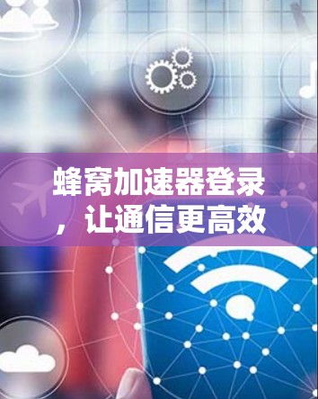 蜂窝加速器登录，让通信更高效
