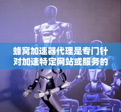 蜂窝加速器代理是专门针对加速特定网站或服务的工具，旨在提升访问速度。以下是对蜂窝加速器代理的详细分析