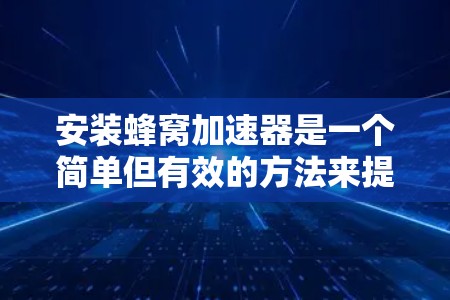 安装蜂窝加速器是一个简单但有效的方法来提升网站加载速度。以下是详细的安装步骤和操作指南