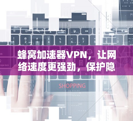 蜂窝加速器VPN，让网络速度更强劲，保护隐私更高效