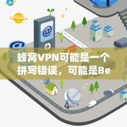 蜂窝VPN可能是一个拼写错误，可能是BeejBee VPN或IPsec VPN。以下是一些关于BeejBee VPN的最新版本信息和特点