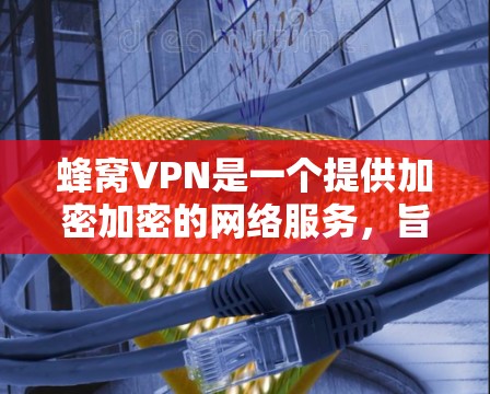 蜂窝VPN是一个提供加密加密的网络服务，旨在通过网络连接和数据传输保护用户数据。为了安全有效地使用蜂窝VPN，以下是一步步的指南