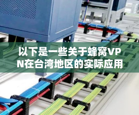 以下是一些关于蜂窝VPN在台湾地区的实际应用情况和潜在风险