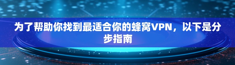 为了帮助你找到最适合你的蜂窝VPN，以下是分步指南