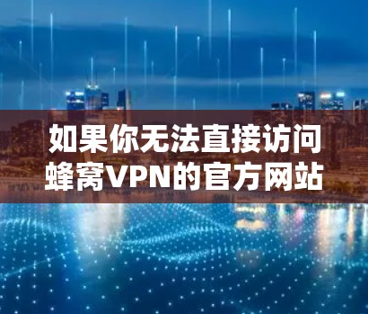 如果你无法直接访问蜂窝VPN的官方网站，可以尝试以下方法