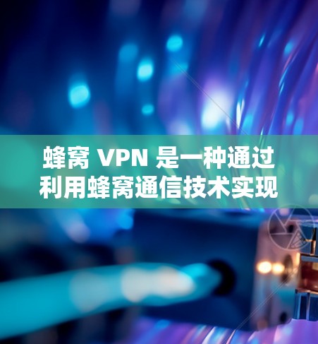 蜂窝 VPN 是一种通过利用蜂窝通信技术实现的 VPN，允许用户在不依赖蜂窝网络的情况下，访问蜂窝通信设备，从而在本地设备上构建虚拟网络。以下是对蜂窝 VPN 的详细分析