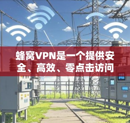 蜂窝VPN是一个提供安全、高效、零点击访问的VPN服务，适合个人用户和企业用户。以下是对蜂窝VPN的详细介绍