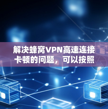 解决蜂窝VPN高速连接卡顿的问题，可以按照以下步骤进行