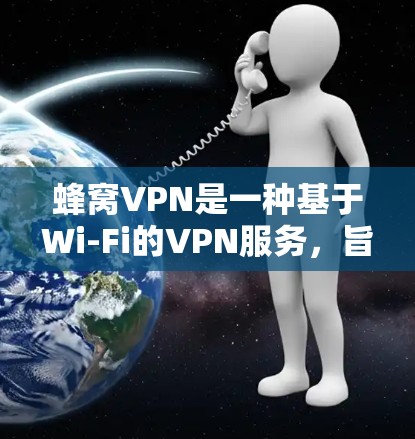 蜂窝VPN是一种基于Wi-Fi的VPN服务，旨在提供互联网接入的便利。以下是关于蜂窝VPN的一些关键信息