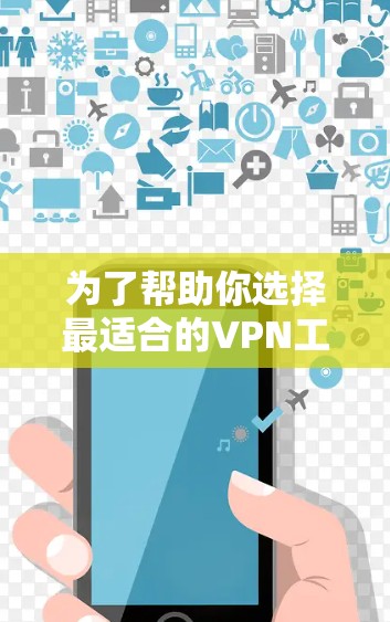 为了帮助你选择最适合的VPN工具，以下是详细的分析和建议