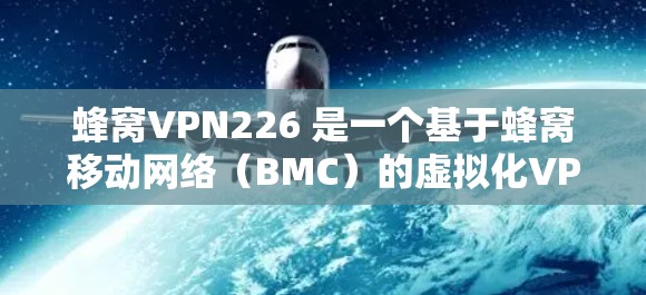 蜂窝VPN226 是一个基于蜂窝移动网络（BMC）的虚拟化VPN软件，旨在提供高速、安全且灵活的网络通信服务。以下是关于蜂窝VPN226的详细分析