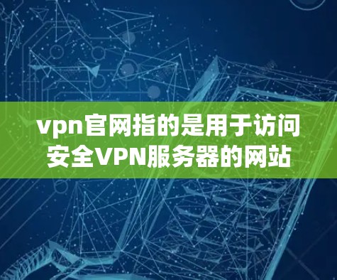 vpn官网指的是用于访问安全VPN服务器的网站。以下是几种常见的VPN服务器网站，供您参考