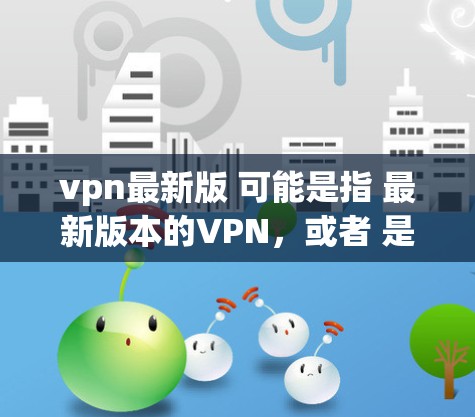vpn最新版 可能是指 最新版本的VPN，或者 是 某种 VPN 的 最新版本。如果你是想尝试 VPN，那么你可以尝试以下几种 popular VPN 现象