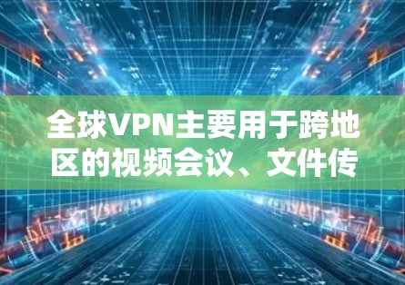 全球VPN主要用于跨地区的视频会议、文件传输、游戏通勤等，用户通常会根据自己的需求选择适合的VPN服务。以下是全球VPN的一些常见类型和特点