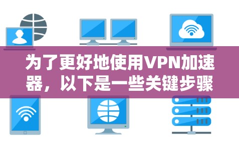 为了更好地使用VPN加速器，以下是一些关键步骤和建议