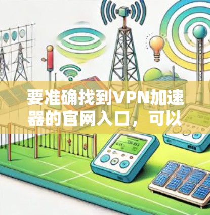 要准确找到VPN加速器的官网入口，可以按照以下步骤进行