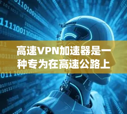 高速VPN加速器是一种专为在高速公路上观看视频或直播而设计的工具，通过优化网络连接、提高带宽利用率和减少延迟来提升视频播放的真实感。以下是关于高速vpn加速器的详细分析