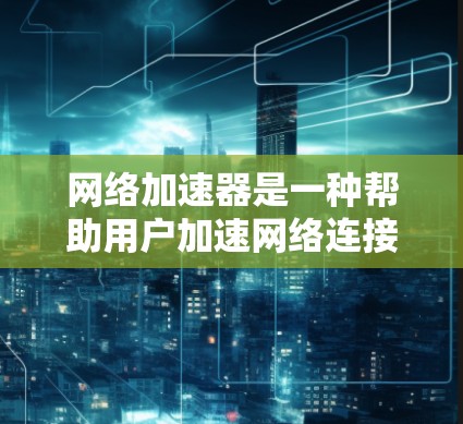 网络加速器是一种帮助用户加速网络连接的工具，通常通过提高网络加载速度、减少延迟或延长延迟来实现。以下是关于网络加速器的一些关键点