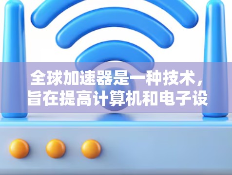 全球加速器是一种技术，旨在提高计算机和电子设备的性能，使其在处理速度和能源效率方面达到更高标准。以下是关于全球加速器的详细信息