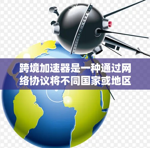 跨境加速器是一种通过网络协议将不同国家或地区的设备连接到同一个网络资源来实现同步功能的工具。以下是关于使用跨境加速器的详细步骤和分析