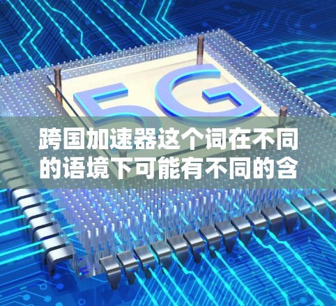 跨国加速器这个词在不同的语境下可能有不同的含义。以下是几种可能的解释