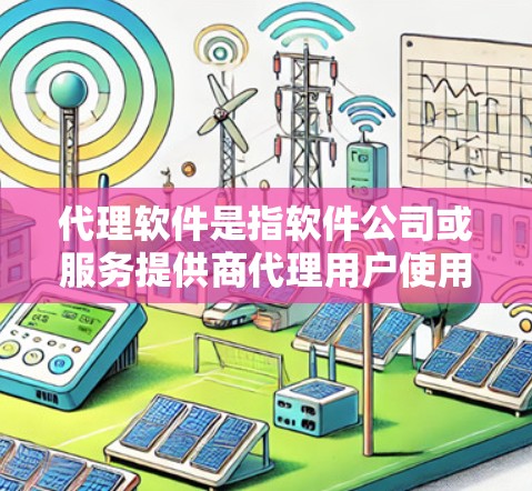 代理软件是指软件公司或服务提供商代理用户使用的软件产品。它通常是一个公司或平台通过与用户联系，为用户提供软件服务的手段。例如，一些平台可能会将软件代理给用户，让用户按约定时间下载并使用