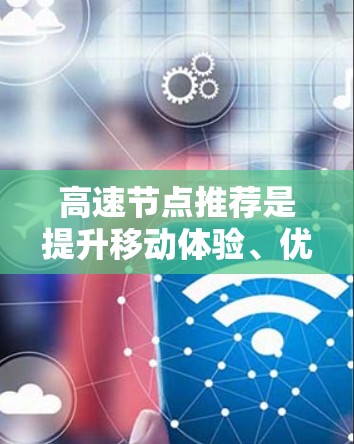 高速节点推荐是提升移动体验、优化数据流或提升网络性能的重要策略。以下是一些常见的高速节点推荐方法