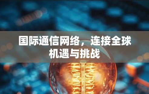 国际通信网络，连接全球机遇与挑战