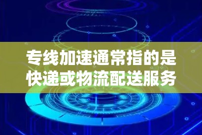 专线加速通常指的是快递或物流配送服务中的优化措施，旨在提高配送速度、降低成本或改善用户体验。以下是一些常见的专线加速优化方式