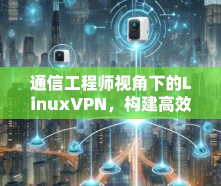 通信工程师视角下的LinuxVPN，构建高效、安全的网络连接