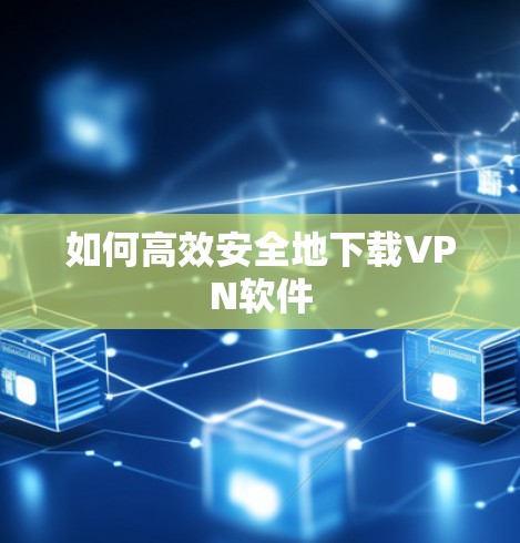 如何高效安全地下载VPN软件