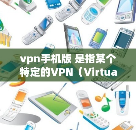 vpn手机版 是指某个特定的VPN（Virtual Private Cloud）手机应用。VPN是一种通过网络共享资源来加密通信的技术，广泛应用于移动互联网、Web 端和 desktop 端