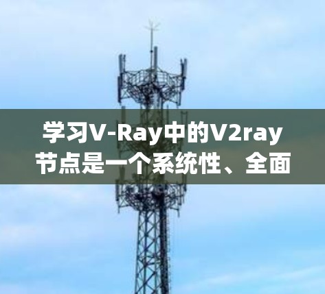 学习V-Ray中的V2ray节点是一个系统性、全面的项目，涉及3D建模、转向和角色构建。以下是一个逐步的学习计划，帮助你更好地掌握这些节点