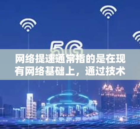 网络提速通常指的是在现有网络基础上，通过技术手段优化和提升网络性能，以提高数据传输速率、带宽利用率或网络质量。以下是一些常见的网络提速技术及其作用