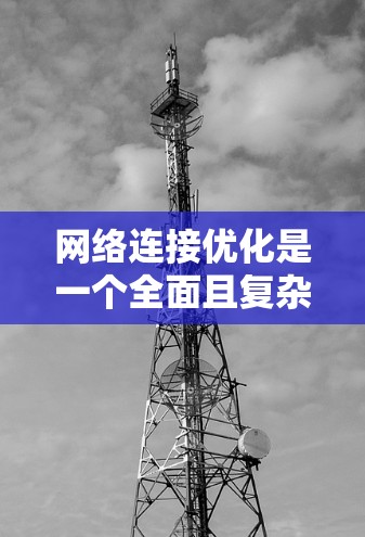 网络连接优化是一个全面且复杂的领域，涉及多个技术细节和策略。以下是对网络连接优化的详细总结