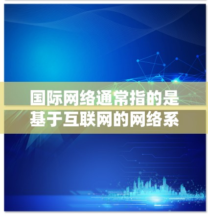 国际网络通常指的是基于互联网的网络系统，涵盖多个国家和地区的网络设备和服务。国际网络可以分为以下几种