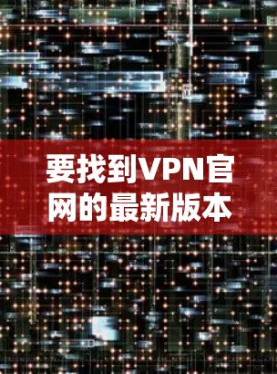 要找到VPN官网的最新版本，您可以按照以下步骤进行